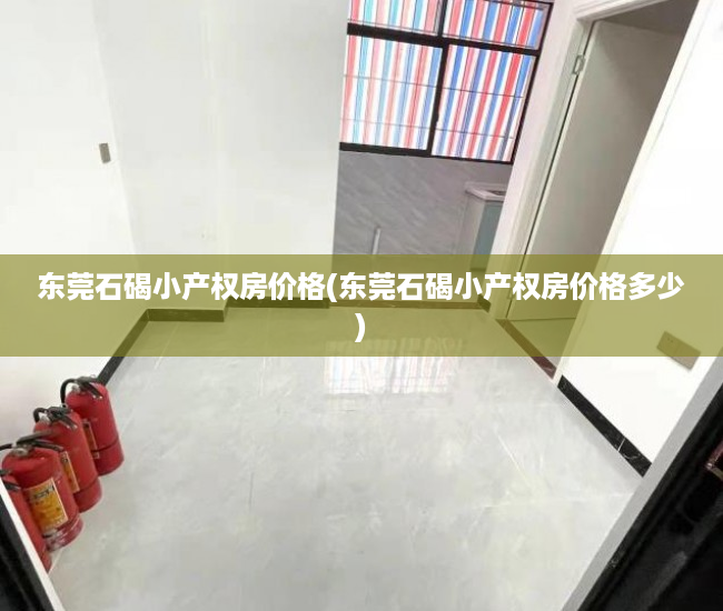 东莞石碣小产权房价格(东莞石碣小产权房价格多少) 东莞石碣小产权房价格(东莞石碣小产权房价格多少)