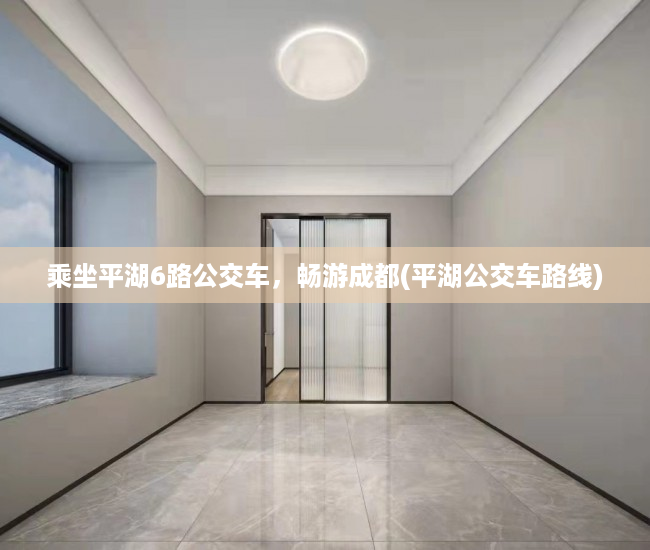 乘坐平湖6路公交车，畅游成都(平湖公交车路线)