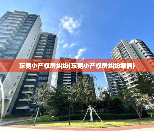 东莞小产权房纠纷(东莞小产权房纠纷案例) 东莞小产权房纠纷(东莞小产权房纠纷案例)