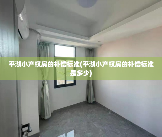 平湖小产权房的补偿标准(平湖小产权房的补偿标准是多少) 平湖小产权房的补偿标准(平湖小产权房的补偿标准是多少)