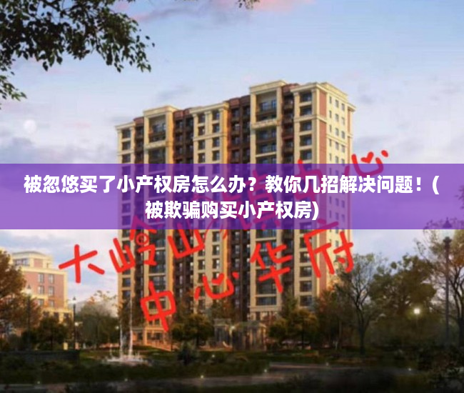 被忽悠买了小产权房怎么办？教你几招解决问题！(被欺骗购买小产权房)