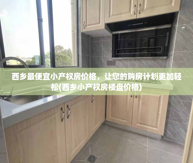 西乡最便宜小产权房价格，让您的购房计划更加轻松(西乡小产权房楼盘价格)
