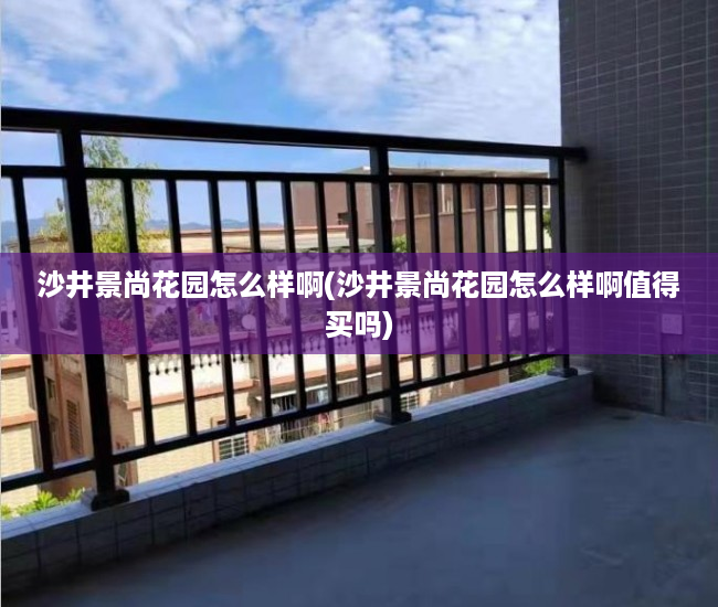 沙井景尚花园怎么样啊(沙井景尚花园怎么样啊值得买吗)