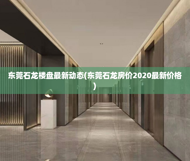 东莞石龙楼盘最新动态(东莞石龙房价2020最新价格) 东莞石龙楼盘最新动态(东莞石龙房价2020最新价格)