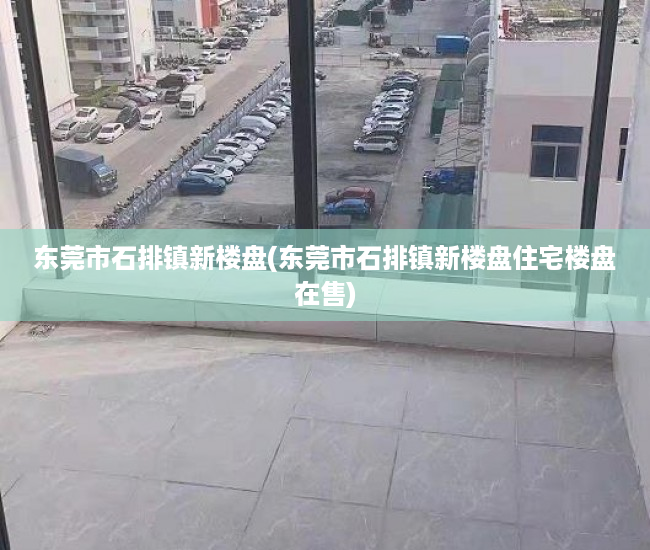 东莞市石排镇新楼盘(东莞市石排镇新楼盘住宅楼盘在售) 东莞市石排镇新楼盘(东莞市石排镇新楼盘住宅楼盘在售)