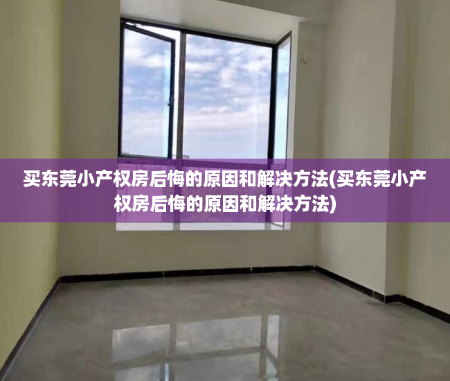 买东莞小产权房后悔的原因和解决方法(买东莞小产权房后悔的原因和解决方法)