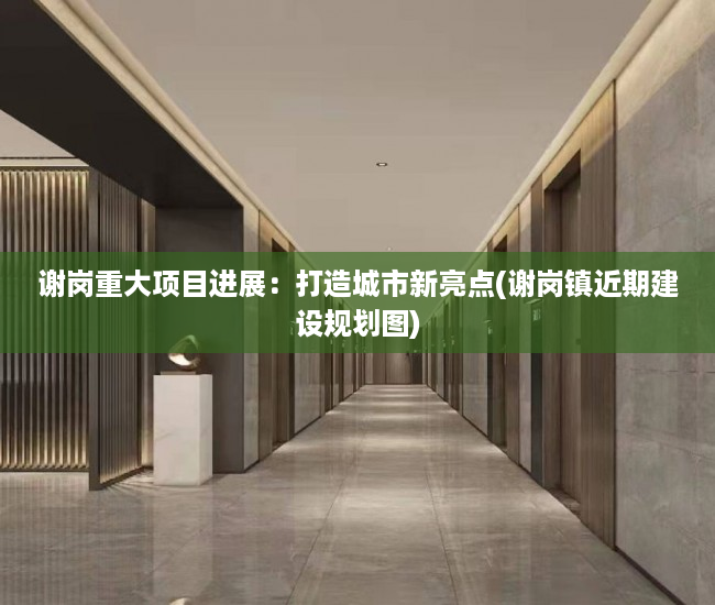 谢岗重大项目进展：打造城市新亮点(谢岗镇近期建设规划图)