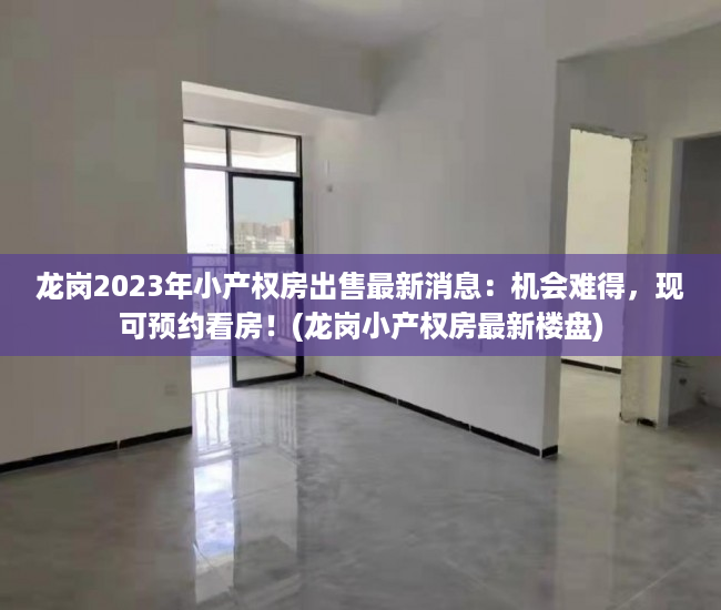 龙岗2023年小产权房出售最新消息：机会难得，现可预约看房！(龙岗小产权房最新楼盘)