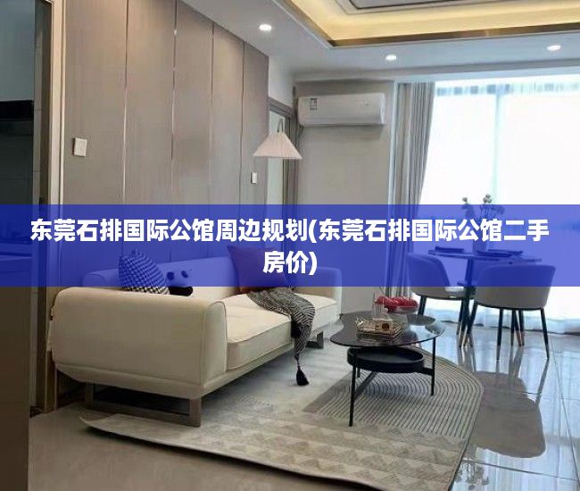 东莞石排国际公馆周边规划(东莞石排国际公馆二手房价)