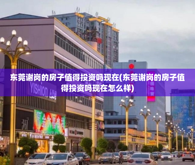 东莞谢岗的房子值得投资吗现在(东莞谢岗的房子值得投资吗现在怎么样) 东莞谢岗的房子值得投资吗现在(东莞谢岗的房子值得投资吗现在怎么样)