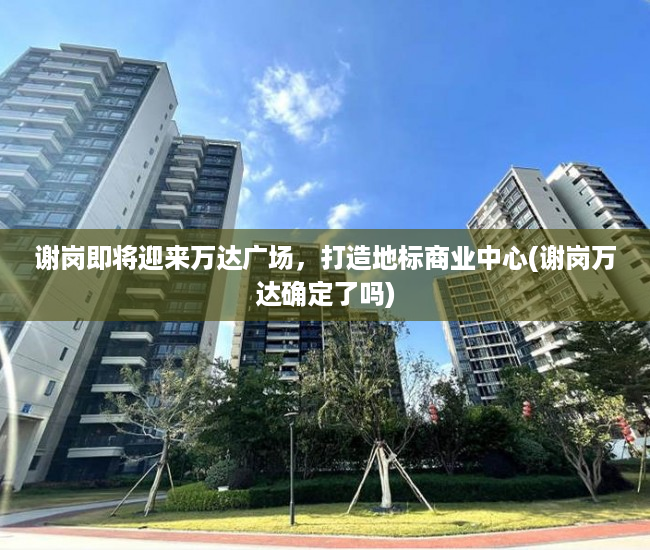 谢岗即将迎来万达广场，打造地标商业中心(谢岗万达确定了吗)