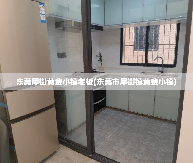 东莞厚街黄金小镇老板(东莞市厚街镇黄金小镇)