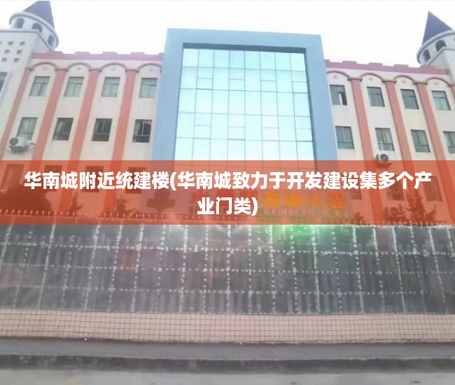 华南城附近统建楼(华南城致力于开发建设集多个产业门类) 华南城附近统建楼(华南城致力于开发建设集多个产业门类)