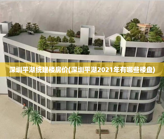 深圳平湖统建楼房价(深圳平湖2021年有哪些楼盘) 深圳平湖统建楼房价(深圳平湖2021年有哪些楼盘)