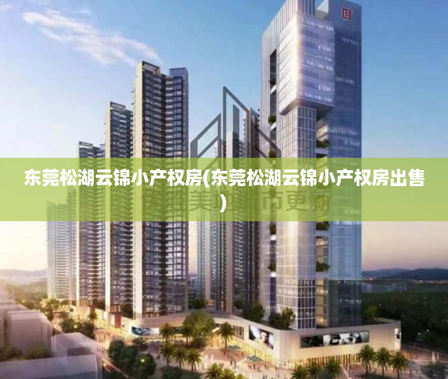 东莞松湖云锦小产权房(东莞松湖云锦小产权房出售) 东莞松湖云锦小产权房(东莞松湖云锦小产权房出售)