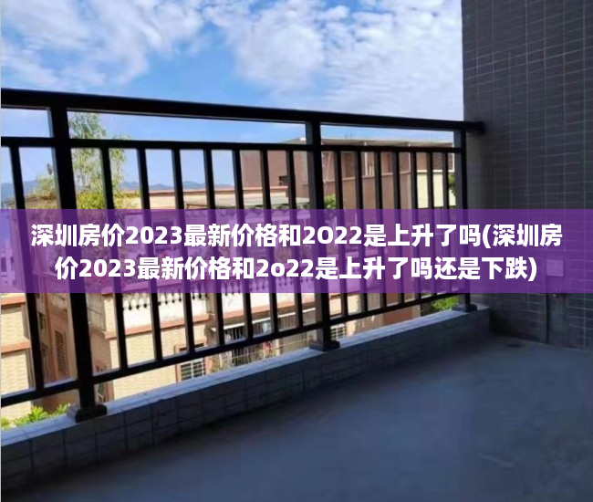 深圳房价2023最新价格和2O22是上升了吗(深圳房价2023最新价格和2o22是上升了吗还是下跌) 深圳房价2023最新价格和2O22是上升了吗(深圳房价2023最新价格和2o22是上升了吗还是下跌)