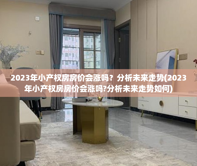 2023年小产权房房价会涨吗？分析未来走势(2023年小产权房房价会涨吗?分析未来走势如何)