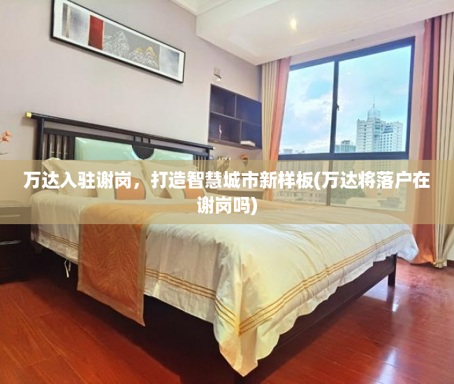 万达入驻谢岗，打造智慧城市新样板(万达将落户在谢岗吗)