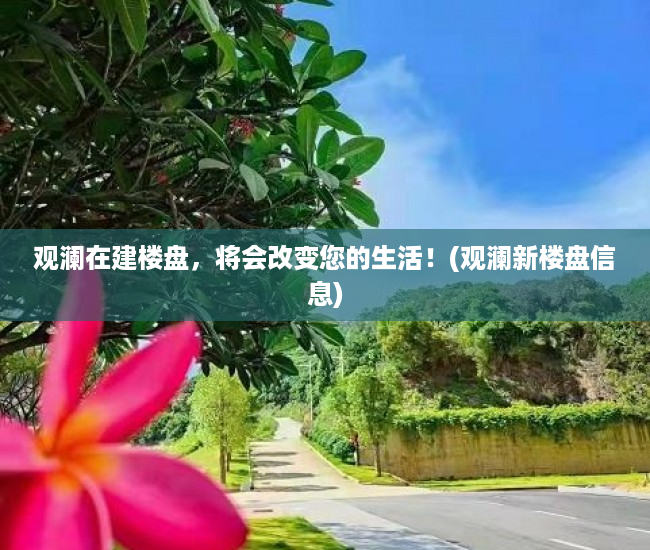 观澜在建楼盘，将会改变您的生活！(观澜新楼盘信息)