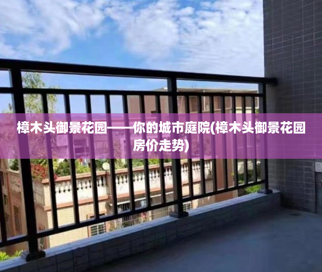 樟木头御景花园——你的城市庭院(樟木头御景花园房价走势)