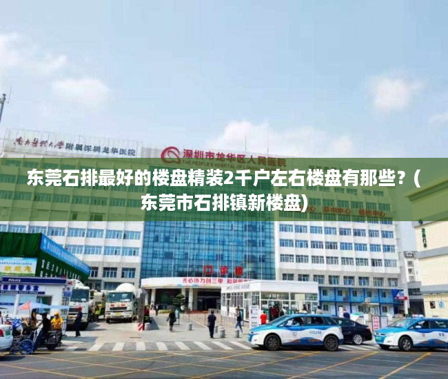 东莞石排最好的楼盘精装2千户左右楼盘有那些?(东莞市石排镇新楼盘) 东莞石排最好的楼盘精装2千户左右楼盘有那些?(东莞市石排镇新楼盘)