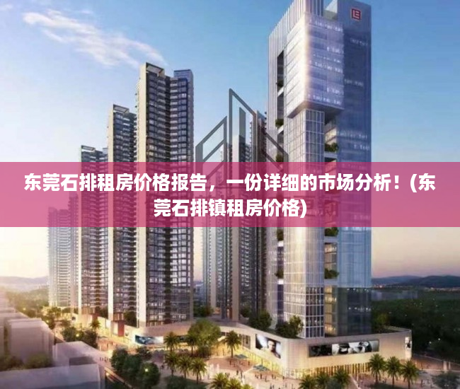 东莞石排租房价格报告，一份详细的市场分析！(东莞石排镇租房价格)