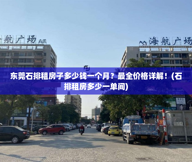 东莞石排租房子多少钱一个月？最全价格详解！(石排租房多少一单间)