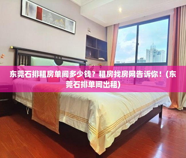 东莞石排租房单间多少钱？租房找房网告诉你！(东莞石排单间出租)
