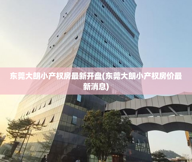 东莞大朗小产权房最新开盘(东莞大朗小产权房价最新消息) 东莞大朗小产权房最新开盘(东莞大朗小产权房价最新消息)