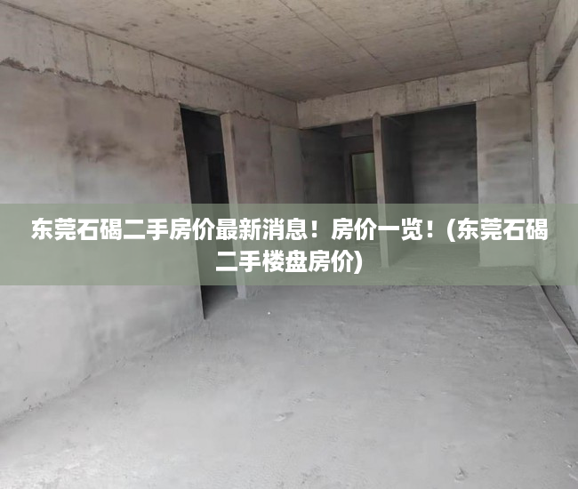 东莞石碣二手房价最新消息！房价一览！(东莞石碣二手楼盘房价)