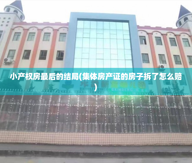 小产权房最后的结局(集体房产证的房子拆了怎么赔) 小产权房最后的结局(集体房产证的房子拆了怎么赔)