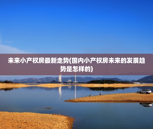 未来小产权房最新走势(国内小产权房未来的发展趋势是怎样的) 未来小产权房最新走势(国内小产权房未来的发展趋势是怎样的)
