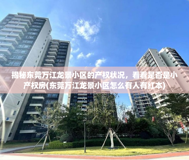 揭秘东莞万江龙景小区的产权状况，看看是否是小产权房(东莞万江龙景小区怎么有人有红本)