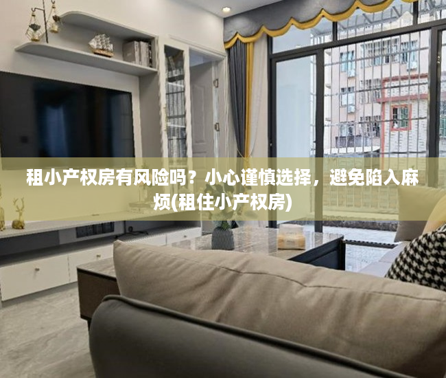 租小产权房有风险吗？小心谨慎选择，避免陷入麻烦(租住小产权房)
