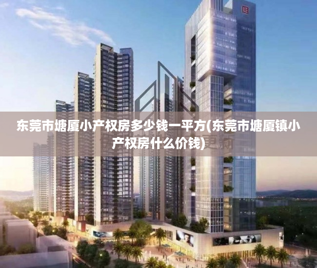 东莞市塘厦小产权房多少钱一平方(东莞市塘厦镇小产权房什么价钱) 东莞市塘厦小产权房多少钱一平方(东莞市塘厦镇小产权房什么价钱)
