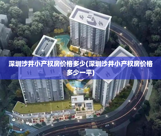 深圳沙井小产权房价格多少(深圳沙井小产权房价格多少一平) 深圳沙井小产权房价格多少(深圳沙井小产权房价格多少一平)