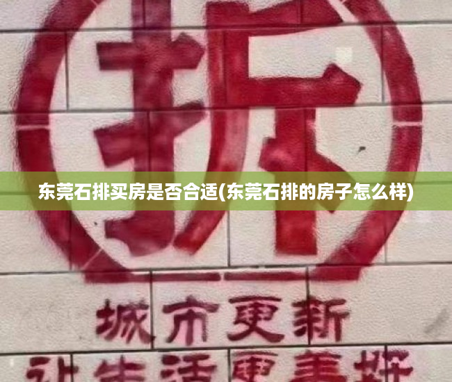 东莞石排买房是否合适(东莞石排的房子怎么样) 东莞石排买房是否合适(东莞石排的房子怎么样)