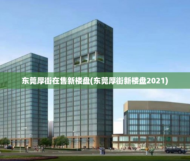 东莞厚街在售新楼盘(东莞厚街新楼盘2021)