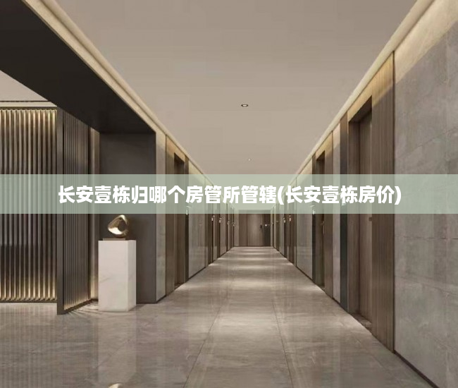 长安壹栋归哪个房管所管辖(长安壹栋房价)