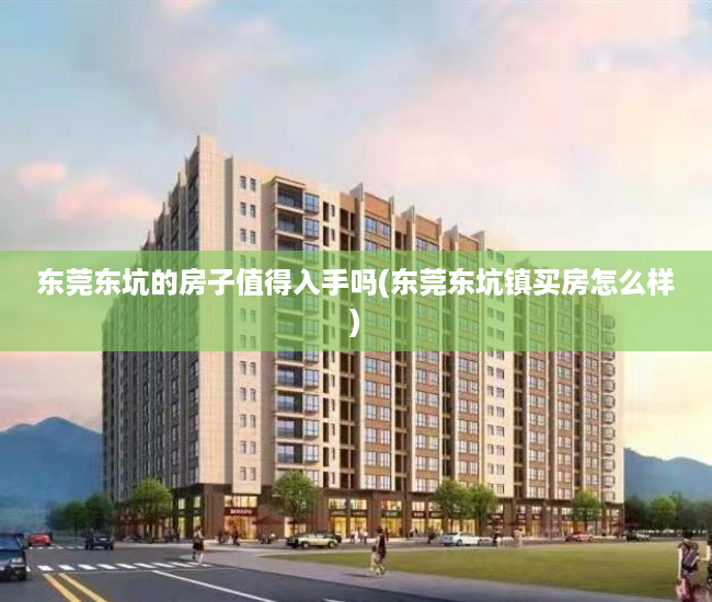 东莞东坑的房子值得入手吗(东莞东坑镇买房怎么样) 东莞东坑的房子值得入手吗(东莞东坑镇买房怎么样)