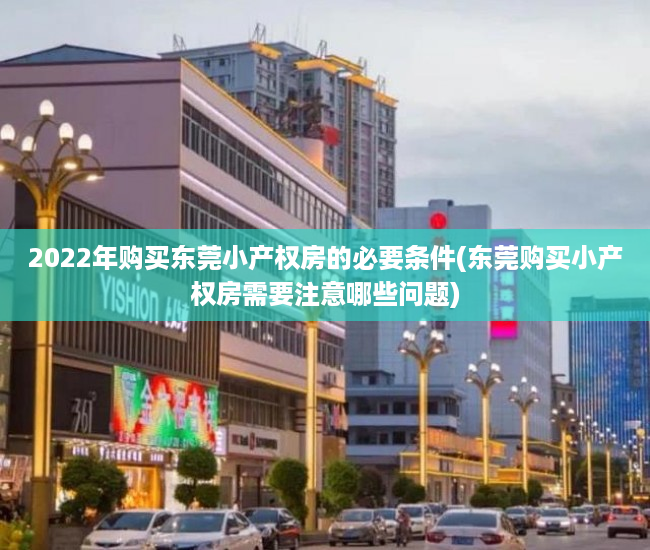 2022年购买东莞小产权房的必要条件(东莞购买小产权房需要注意哪些问题)