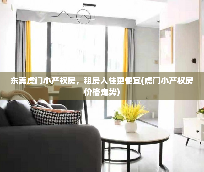 东莞虎门小产权房，租房入住更便宜(虎门小产权房价格走势)