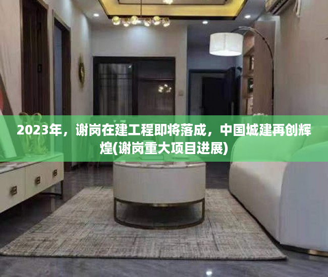 2023年，谢岗在建工程即将落成，中国城建再创辉煌(谢岗重大项目进展)