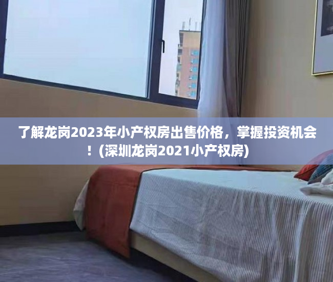 了解龙岗2023年小产权房出售价格，掌握投资机会！(深圳龙岗2021小产权房)