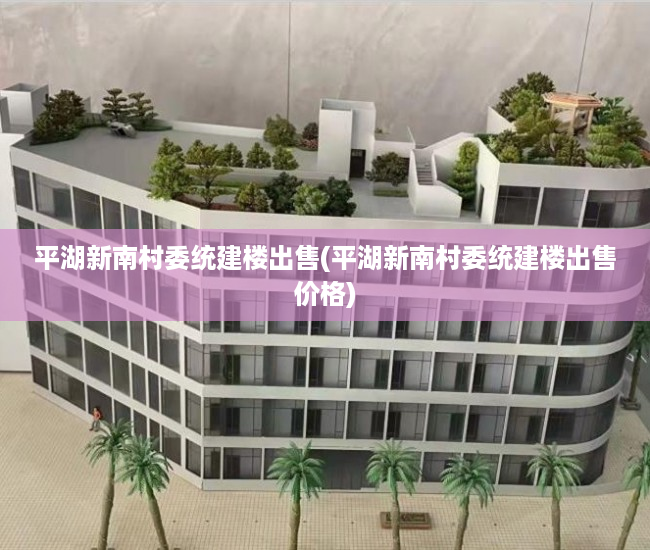 平湖新南村委统建楼出售(平湖新南村委统建楼出售价格) 平湖新南村委统建楼出售(平湖新南村委统建楼出售价格)