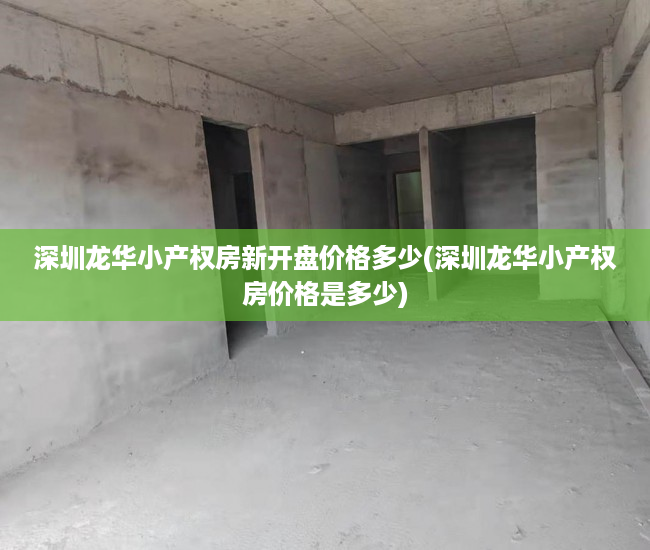 深圳龙华小产权房新开盘价格多少(深圳龙华小产权房价格是多少) 深圳龙华小产权房新开盘价格多少(深圳龙华小产权房价格是多少)