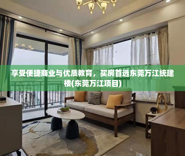 享受便捷商业与优质教育，买房首选东莞万江统建楼(东莞万江项目)