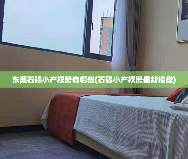 东莞石碣小产权房有哪些(石碣小产权房最新楼盘) 东莞石碣小产权房有哪些(石碣小产权房最新楼盘)