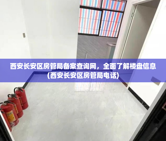 西安长安区房管局备案查询网，全面了解楼盘信息(西安长安区房管局电话)