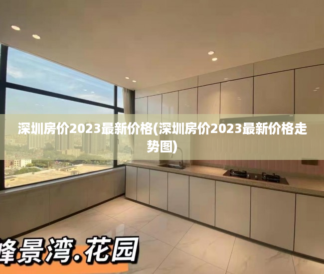 深圳房价2023最新价格(深圳房价2023最新价格走势图) 深圳房价2023最新价格(深圳房价2023最新价格走势图)